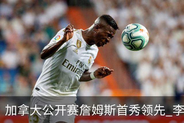 加拿大公开赛詹姆斯首秀领先 李昊桐T2窦泽成淘汰